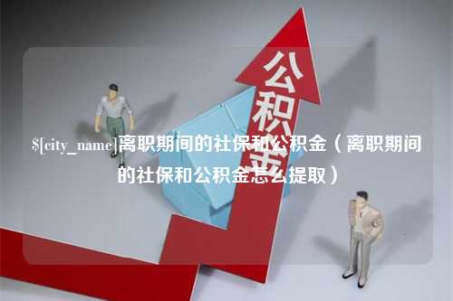 巴彦淖尔离职期间的社保和公积金（离职期间的社保和公积金怎么提取）