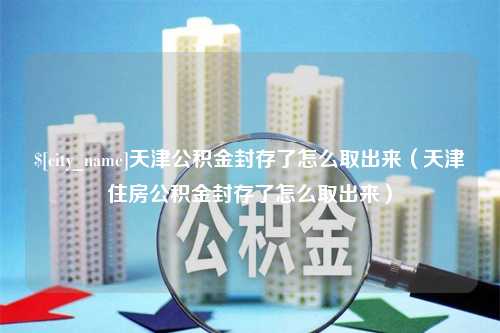 巴彦淖尔天津公积金封存了怎么取出来（天津住房公积金封存了怎么取出来）