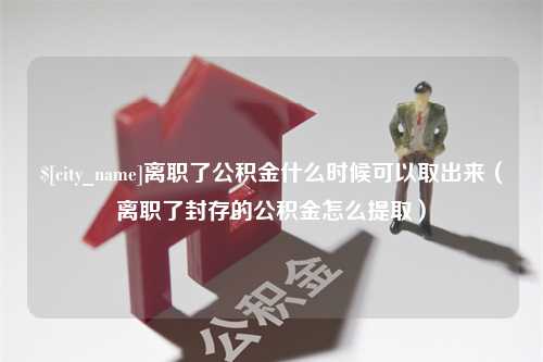 巴彦淖尔离职了公积金什么时候可以取出来（离职了封存的公积金怎么提取）